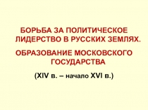 Борьба за политическое лидерство в русских землях.
ОБРАЗОВАНИЕ МОСКОВСКОГО