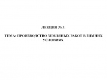 ЛЕКЦИЯ № 3 :
ТЕМА: ПРОИЗВОДСТВО ЗЕМЛЯНЫХ РАБОТ В ЗИМНИХ УСЛОВИЯХ