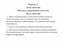 Занятие 2.
Тема занятия:
Методы клинической генетики.
Цель занятия:
1. Знать