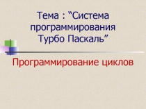 Тема : “ Система программирования Турбо Паскаль ” Программирование циклов
