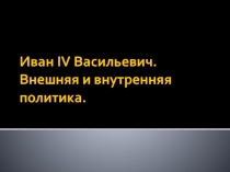 Иван IV Васильевич. Внешняя и внутренняя политика
