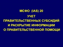 МСФО ( IAS ) 20
УЧЕТ ПРАВИТЕЛЬСТВЕННЫХ СУБСИДИЙ И РАСКРЫТИЕ ИНФОРМАЦИИ О