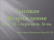 Высокое
Возрождение
Кон. 15 – перв.четв. 16 вв.
Выполнила Пушкина Инна ДС-111