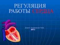 РЕГУЛЯЦИЯ РАБОТЫ СЕРДЦА
Доцент Андреевская М.В.
201 2