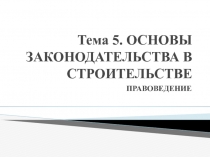 Тема 5. ОСНОВЫ ЗАКОНОДАТЕЛЬСТВА В СТРОИТЕЛЬСТВЕ
