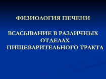 ФИЗИОЛОГИЯ ПЕЧЕНИ
ВСАСЫВАНИЕ В РАЗЛИЧНЫХ ОТДЕЛАХ ПИЩЕВАРИТЕЛЬНОГО ТРАКТА