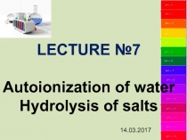 LECTURE № 7
Autoionization of water
Hydrolysis of salts
14.03.2017