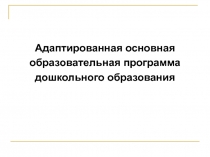 Адаптированная основная
образовательная программа
дошкольного образования