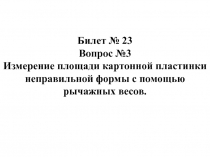 Билет № 23
Вопрос №3
Измерение площади картонной пластинки неправильной формы с