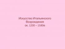 Искусство Итальянского Возрождения
ок. 1200 – 1580е