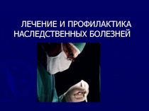 ЛЕЧЕНИЕ И ПРОФИЛАКТИКА НАСЛЕДСТВЕННЫХ БОЛЕЗНЕЙ