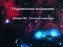 Геодезическая астрономия
Лекция №3. Системы координат