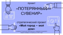 проект ПОТЕРЯННЫЙ СУВЕНИР стратегический проект Мой город – мой дом в