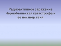 Радиоактивное заражение Чернобыльская катастрофа и ее последствия