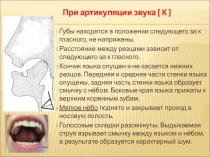 Губы находятся в положении следующего за к гласного, не напряжены.
Расстояние