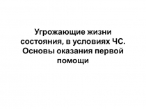 Угрожающие жизни состояния, в условиях ЧС. Основы оказания первой помощи