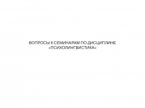 ВОПРОСЫ К СЕМИНАРАМ ПО ДИСЦИПЛИНЕ ПСИХОЛИНГВИСТИКА