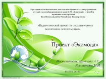 Воспитатели: Яковлева А.С.
Косолапова М.И
Белебей, 2019г..
Проект  Экомода