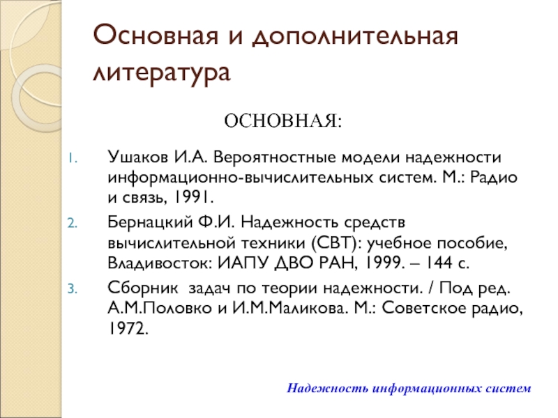 Надежность информационных систем Основная и дополнительная литератураУшаков И.А. Вероятностные модели надежности информационно-вычислительных систем. М.: Основная и дополнительная литератураУшаков И.А. Вероятностные модели надежности информационно-вычислительных систем. М.: Радио и связь, 1991.Бернацкий Ф.И. Надежность