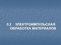 5.2 ЭЛЕКТРОИМПУЛЬСНАЯ ОБРАБОТКА МАТЕРИАЛОВ