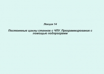 Лекция 14 Постоянные циклы станков с ЧПУ. Программирование с помощью подпрограмм