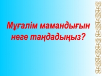 Мұғалім мамандығын
неге таңдадыңыз?