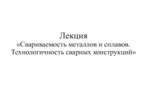 Лекция Свариваемость металлов и сплавов. Технологичность сварных конструкций