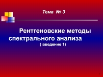 1
Рентгеновские методы спектрального анализа
( введение 1)
Тема № 3