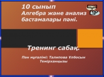 10 сынып Алгебра ж әне анализ бастамалары п әні.
Тренинг сабақ. Пән мұғалімі: