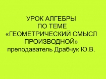 УРОК АЛГЕБРЫ ПО ТЕМЕ ГЕОМЕТРИЧЕСКИЙ СМЫСЛ ПРОИЗВОДНОЙ преподаватель Драбчук