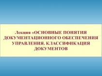 Лекция ОСНОВНЫЕ ПОНЯТИЯ ДОКУМЕНТАЦИОННОГО ОБЕСПЕЧЕНИЯ УПРАВЛЕНИЯ