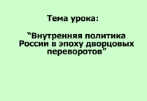 Тема урока:
“ Внутренняя политика России в эпоху дворцовых переворотов ”