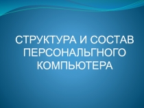 СТРУКТУРА И СОСТАВ
ПЕРСОНАЛЬГНОГО
КОМПЬЮТЕРА