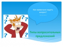 Типы вопросительных предложений
Как правильно задать вопрос?
………