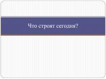 Что строят сегодня?