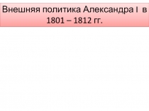 Внешняя политика Александра I в 1801 – 1812 гг