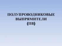 ПОЛУПРОВОДНИКОВЫЕ
ВЫПРЯМИТЕЛИ
(ПВ)