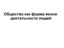 Общество как форма жизне - деятельности людей