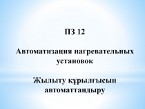 ПЗ 12
Автоматизация нагревательных установок
Жылыту құрылғысын автоматтандыру