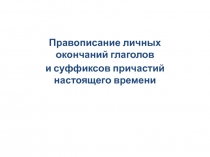 Правописание личных окончаний глаголов
и суффиксов причастий настоящего времени