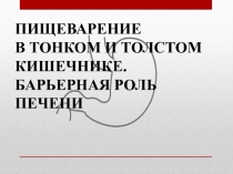 ПИЩЕВАРЕНИЕ
В ТОНКОМ И ТОЛСТОМ КИШЕЧНИКЕ.
БАРЬЕРНАЯ РОЛЬ ПЕЧЕНИ