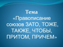 Тема
 Правописание союзов ЗАТО, ТОЖЕ, ТАКЖЕ, ЧТОБЫ, ПРИТОМ, ПРИЧЕМ