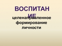 восПИТАНИЕ
целенаправленное
формирование
личности