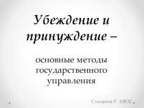 Убеждение и принуждение –
основные методы государственного управления
Степанов