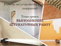 Работы по устройству отделочных покрытий
Тема урока:
ВЫПОЛНЕНИЕ ШТУКАТУРНЫХ