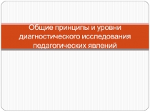 Общие принципы и уровни диагностического исследования педагогических явлений