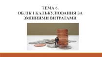 ТЕМА 6.
ОБЛІК І КАЛЬКУЛЮВАННЯ ЗА ЗМІННИМИ ВИТРАТАМИ