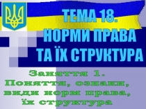 ТЕМА 18.
НОРМИ ПРАВА
ТА ЇХ СТРУКТУРА
Заняття 1.
Поняття, ознаки,
види норм