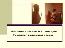 Жестокие взрослые -жестокие дети.
Профилактика насилия в семье