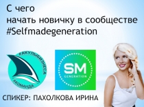 С чего
начать новичку в сообществе # Selfmadegeneration
СПИКЕР: ПАХОЛКОВА ИРИНА